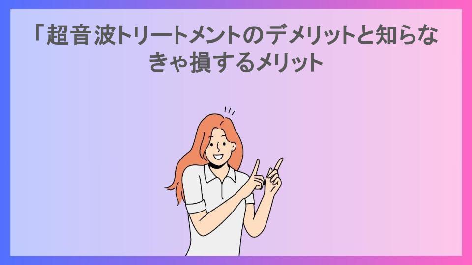 「超音波トリートメントのデメリットと知らなきゃ損するメリット